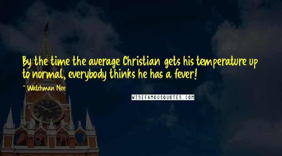 Watchman Nee Quotes: By the time the average Christian gets his temperature up to normal, everybody thinks he has a fever!