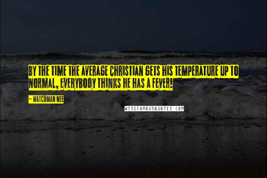 Watchman Nee Quotes: By the time the average Christian gets his temperature up to normal, everybody thinks he has a fever!