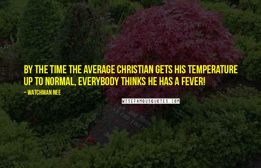 Watchman Nee Quotes: By the time the average Christian gets his temperature up to normal, everybody thinks he has a fever!