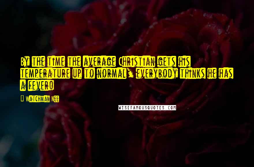 Watchman Nee Quotes: By the time the average Christian gets his temperature up to normal, everybody thinks he has a fever!