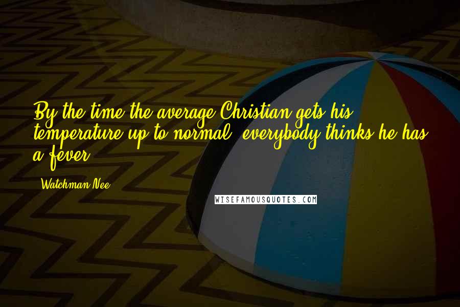 Watchman Nee Quotes: By the time the average Christian gets his temperature up to normal, everybody thinks he has a fever!
