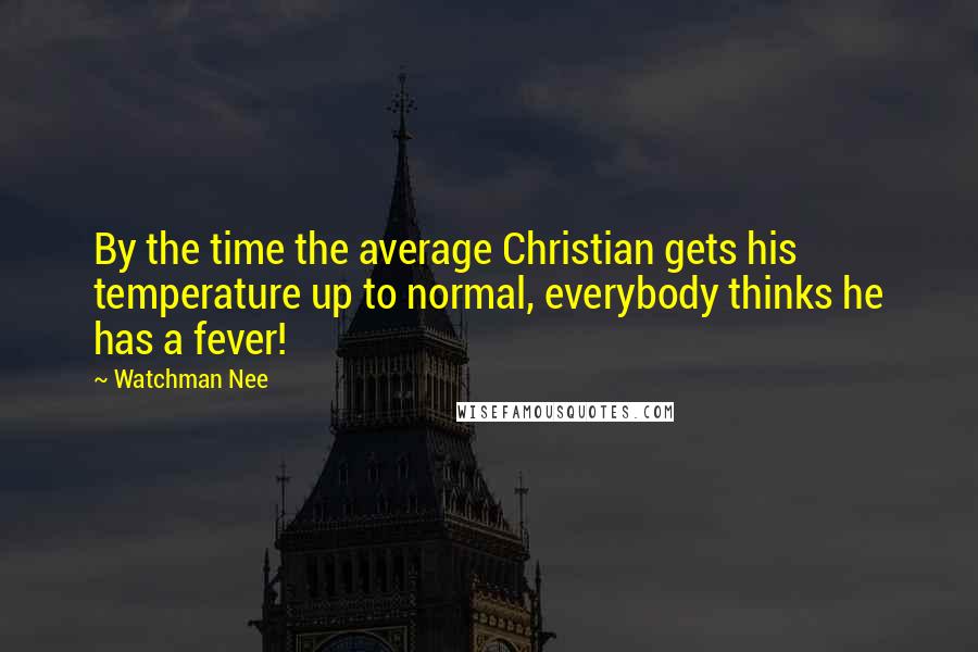 Watchman Nee Quotes: By the time the average Christian gets his temperature up to normal, everybody thinks he has a fever!