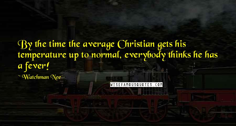 Watchman Nee Quotes: By the time the average Christian gets his temperature up to normal, everybody thinks he has a fever!