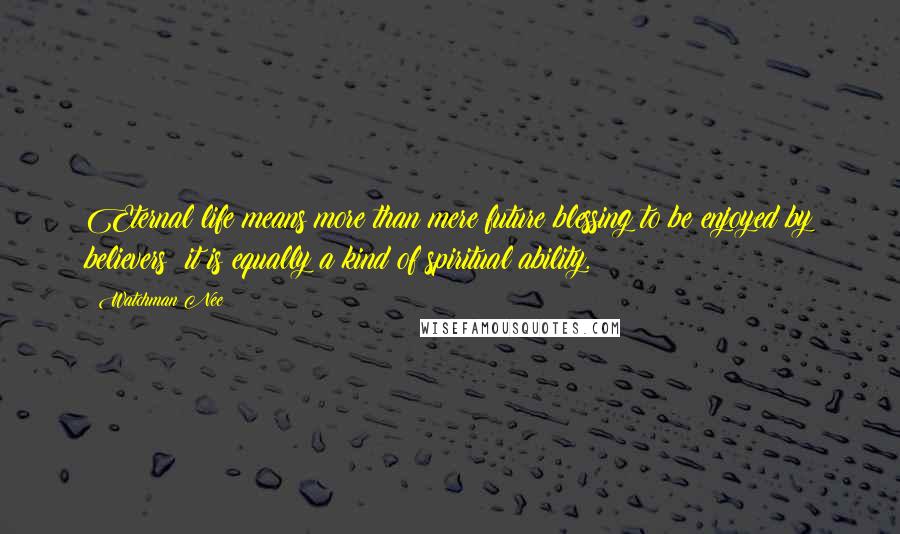 Watchman Nee Quotes: Eternal life means more than mere future blessing to be enjoyed by believers; it is equally a kind of spiritual ability.