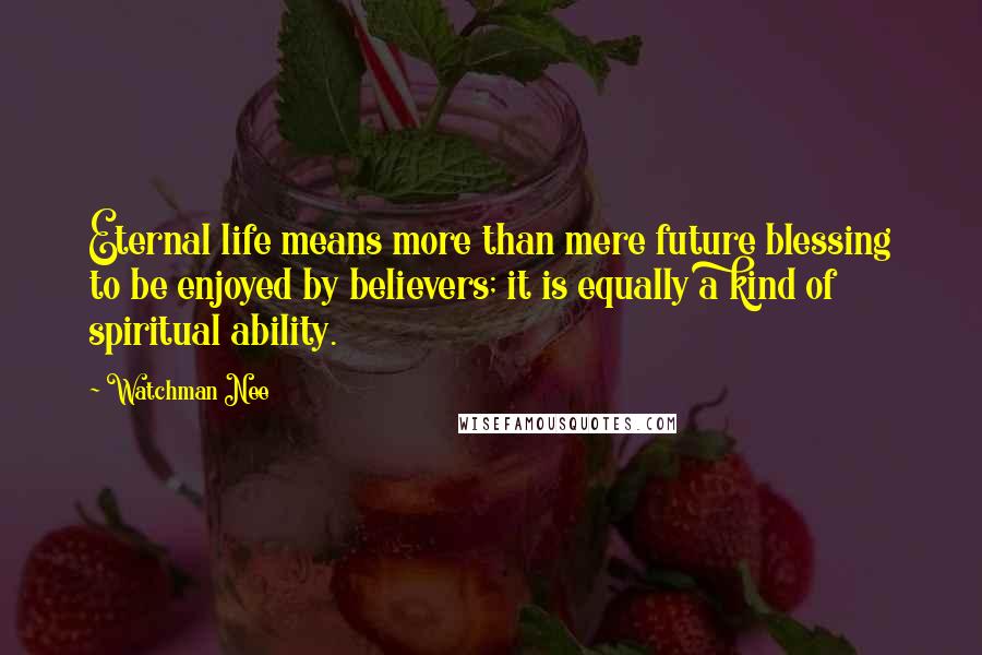 Watchman Nee Quotes: Eternal life means more than mere future blessing to be enjoyed by believers; it is equally a kind of spiritual ability.