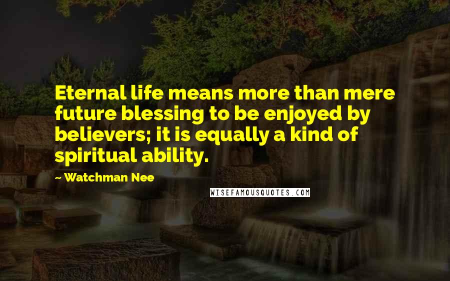 Watchman Nee Quotes: Eternal life means more than mere future blessing to be enjoyed by believers; it is equally a kind of spiritual ability.