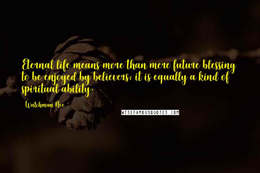 Watchman Nee Quotes: Eternal life means more than mere future blessing to be enjoyed by believers; it is equally a kind of spiritual ability.