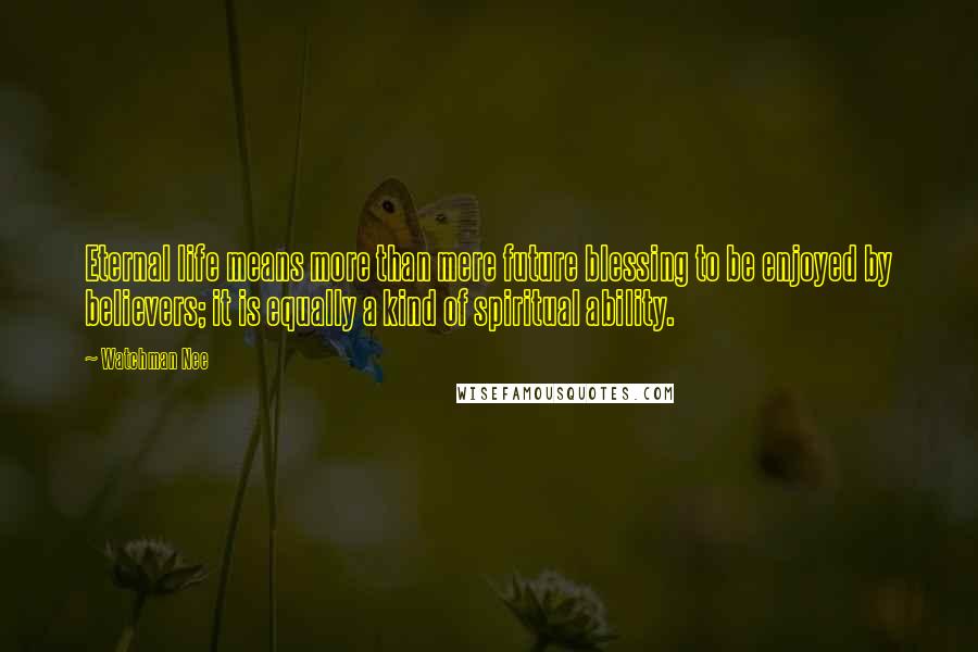 Watchman Nee Quotes: Eternal life means more than mere future blessing to be enjoyed by believers; it is equally a kind of spiritual ability.