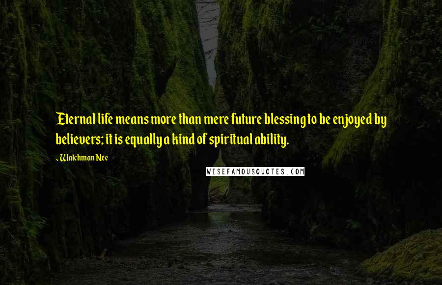 Watchman Nee Quotes: Eternal life means more than mere future blessing to be enjoyed by believers; it is equally a kind of spiritual ability.