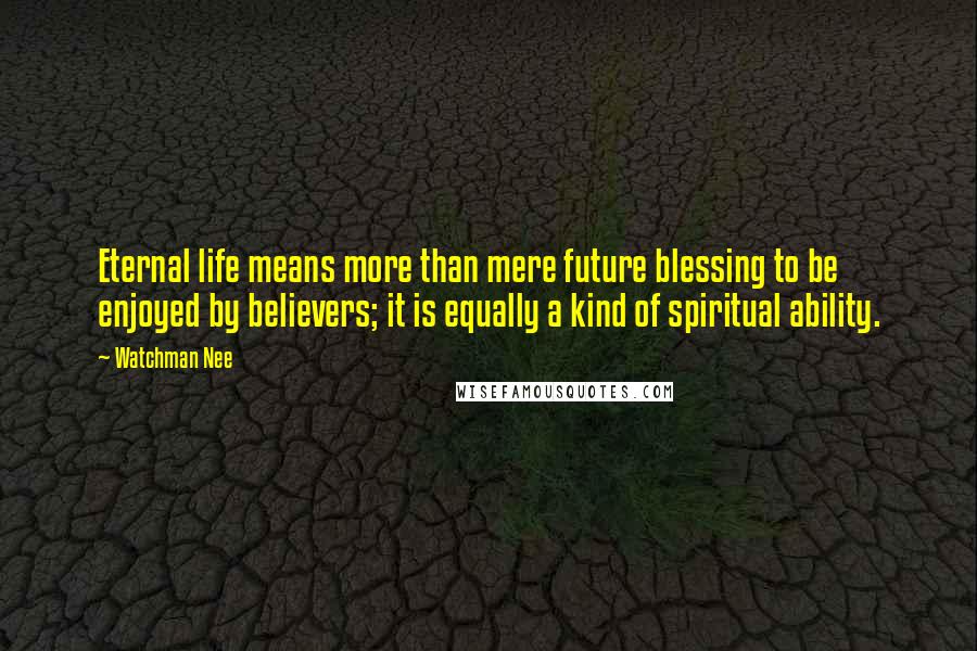 Watchman Nee Quotes: Eternal life means more than mere future blessing to be enjoyed by believers; it is equally a kind of spiritual ability.
