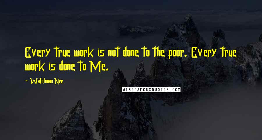 Watchman Nee Quotes: Every true work is not done to the poor. Every true work is done to Me.