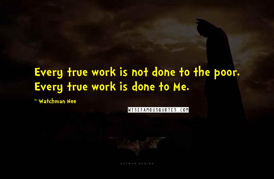 Watchman Nee Quotes: Every true work is not done to the poor. Every true work is done to Me.