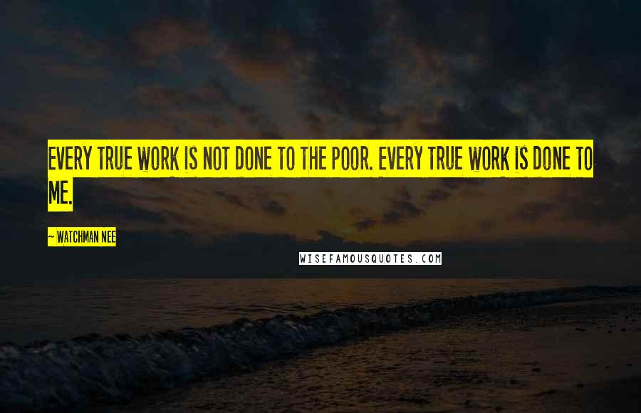 Watchman Nee Quotes: Every true work is not done to the poor. Every true work is done to Me.