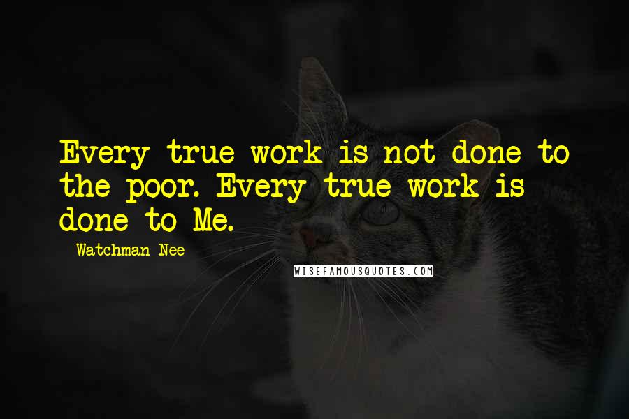 Watchman Nee Quotes: Every true work is not done to the poor. Every true work is done to Me.