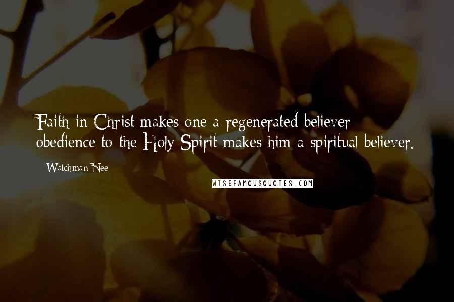 Watchman Nee Quotes: Faith in Christ makes one a regenerated believer; obedience to the Holy Spirit makes him a spiritual believer.
