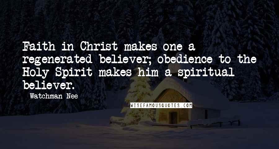 Watchman Nee Quotes: Faith in Christ makes one a regenerated believer; obedience to the Holy Spirit makes him a spiritual believer.