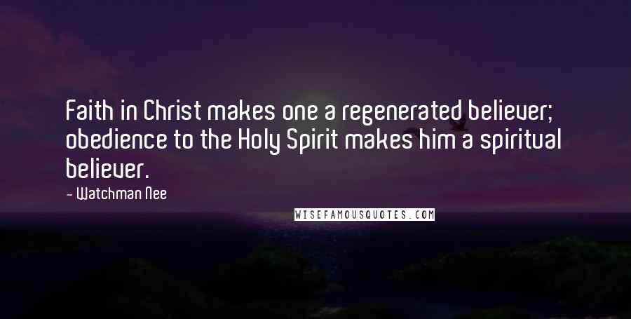 Watchman Nee Quotes: Faith in Christ makes one a regenerated believer; obedience to the Holy Spirit makes him a spiritual believer.