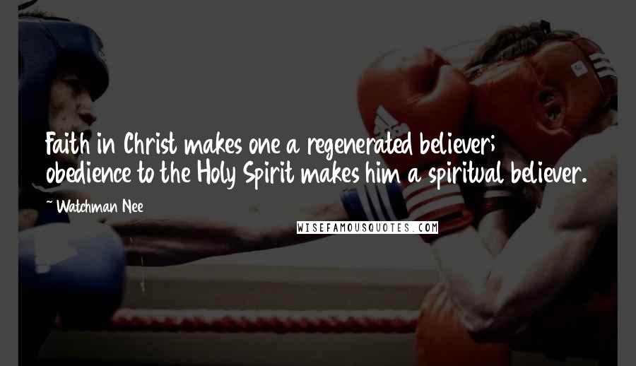 Watchman Nee Quotes: Faith in Christ makes one a regenerated believer; obedience to the Holy Spirit makes him a spiritual believer.