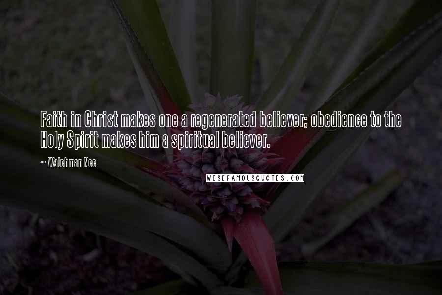 Watchman Nee Quotes: Faith in Christ makes one a regenerated believer; obedience to the Holy Spirit makes him a spiritual believer.
