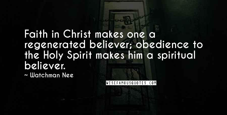 Watchman Nee Quotes: Faith in Christ makes one a regenerated believer; obedience to the Holy Spirit makes him a spiritual believer.