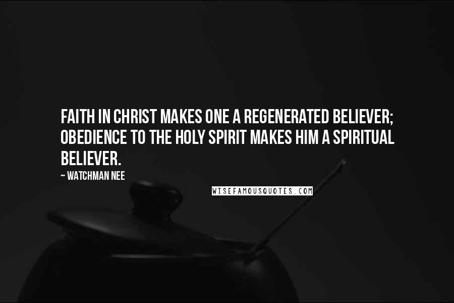 Watchman Nee Quotes: Faith in Christ makes one a regenerated believer; obedience to the Holy Spirit makes him a spiritual believer.