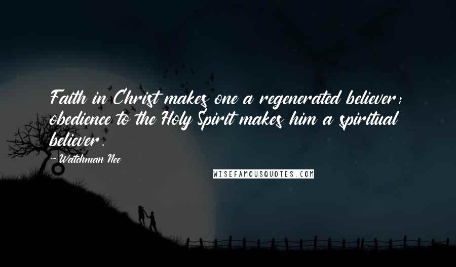 Watchman Nee Quotes: Faith in Christ makes one a regenerated believer; obedience to the Holy Spirit makes him a spiritual believer.