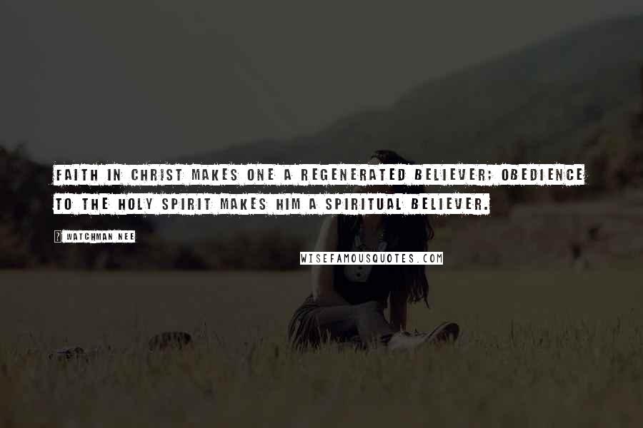 Watchman Nee Quotes: Faith in Christ makes one a regenerated believer; obedience to the Holy Spirit makes him a spiritual believer.