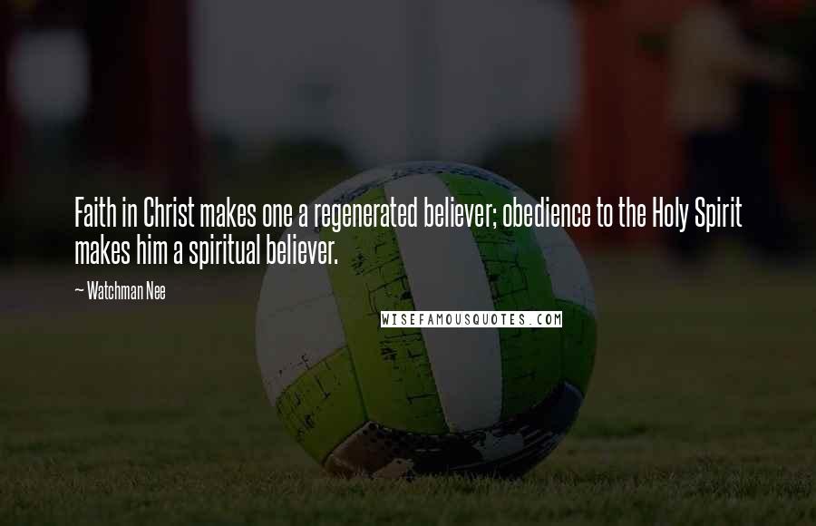 Watchman Nee Quotes: Faith in Christ makes one a regenerated believer; obedience to the Holy Spirit makes him a spiritual believer.