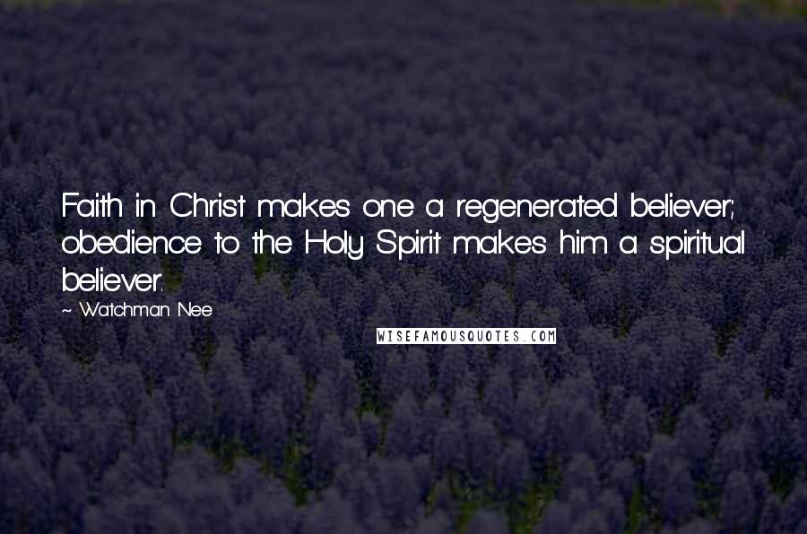 Watchman Nee Quotes: Faith in Christ makes one a regenerated believer; obedience to the Holy Spirit makes him a spiritual believer.