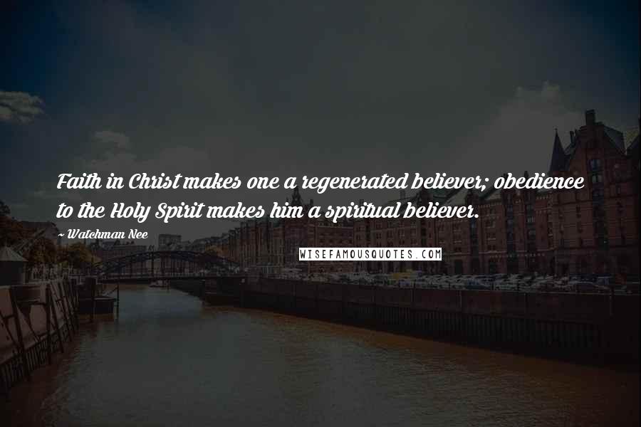 Watchman Nee Quotes: Faith in Christ makes one a regenerated believer; obedience to the Holy Spirit makes him a spiritual believer.