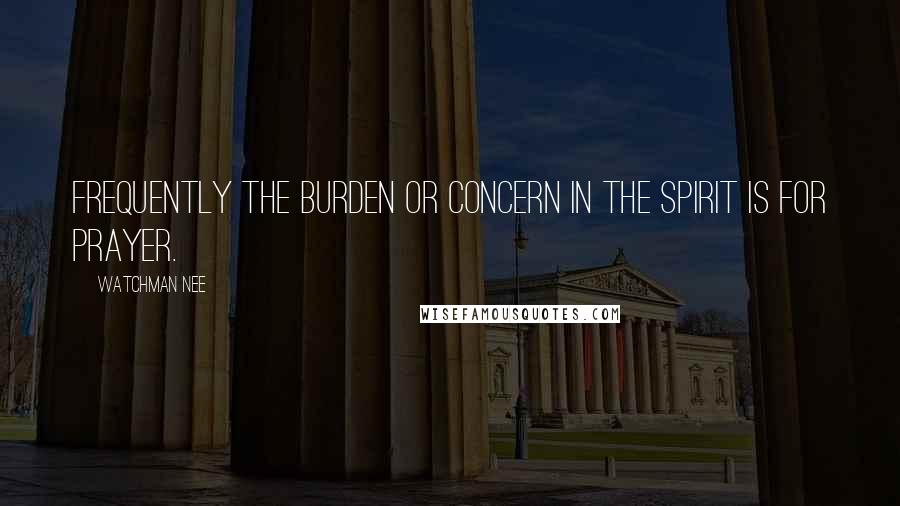 Watchman Nee Quotes: Frequently the burden or concern in the spirit is for prayer.