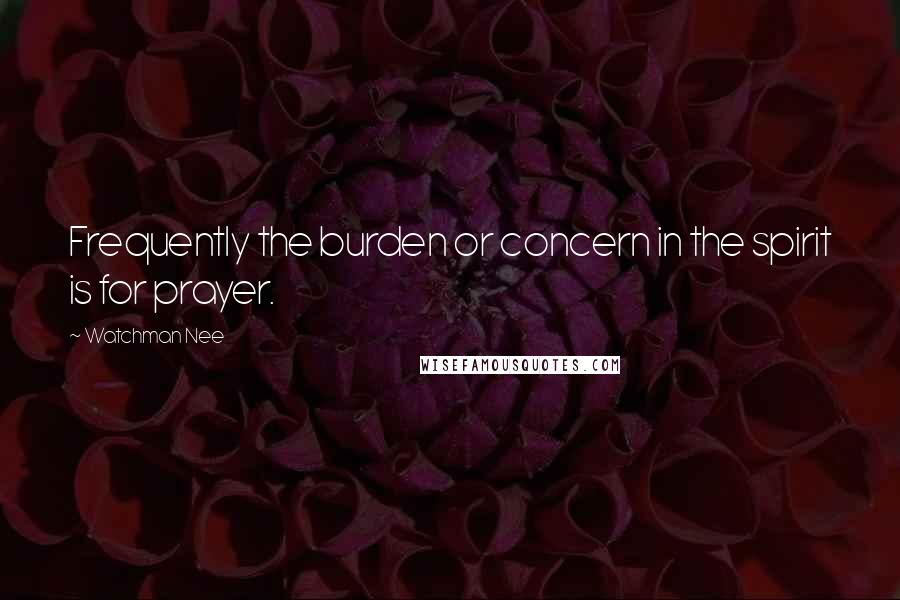 Watchman Nee Quotes: Frequently the burden or concern in the spirit is for prayer.