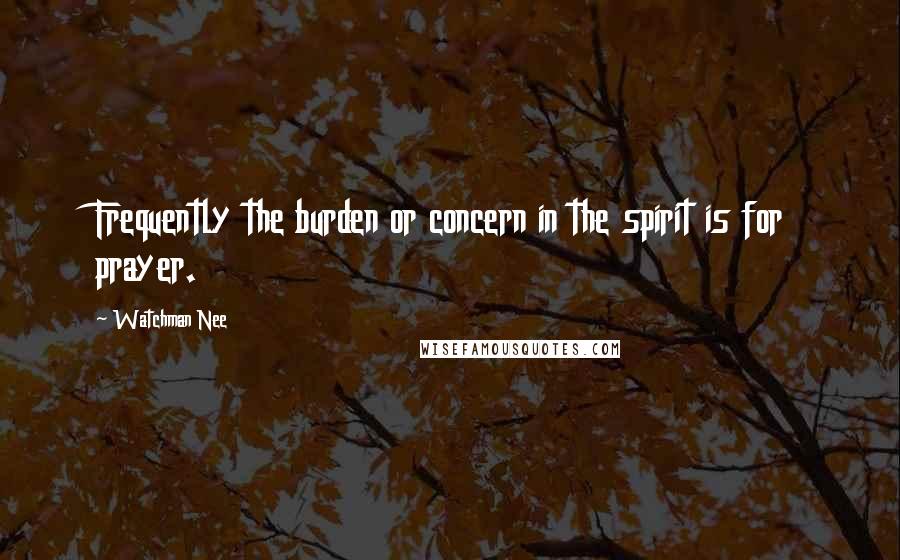 Watchman Nee Quotes: Frequently the burden or concern in the spirit is for prayer.