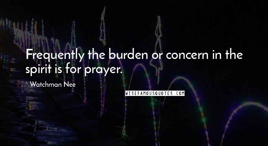 Watchman Nee Quotes: Frequently the burden or concern in the spirit is for prayer.