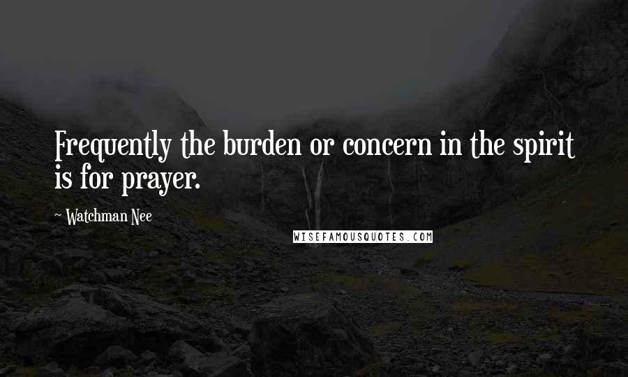 Watchman Nee Quotes: Frequently the burden or concern in the spirit is for prayer.