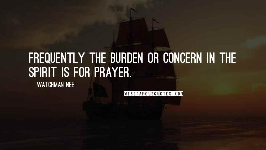 Watchman Nee Quotes: Frequently the burden or concern in the spirit is for prayer.