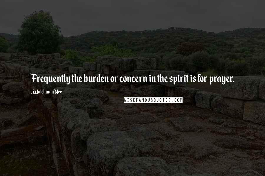 Watchman Nee Quotes: Frequently the burden or concern in the spirit is for prayer.