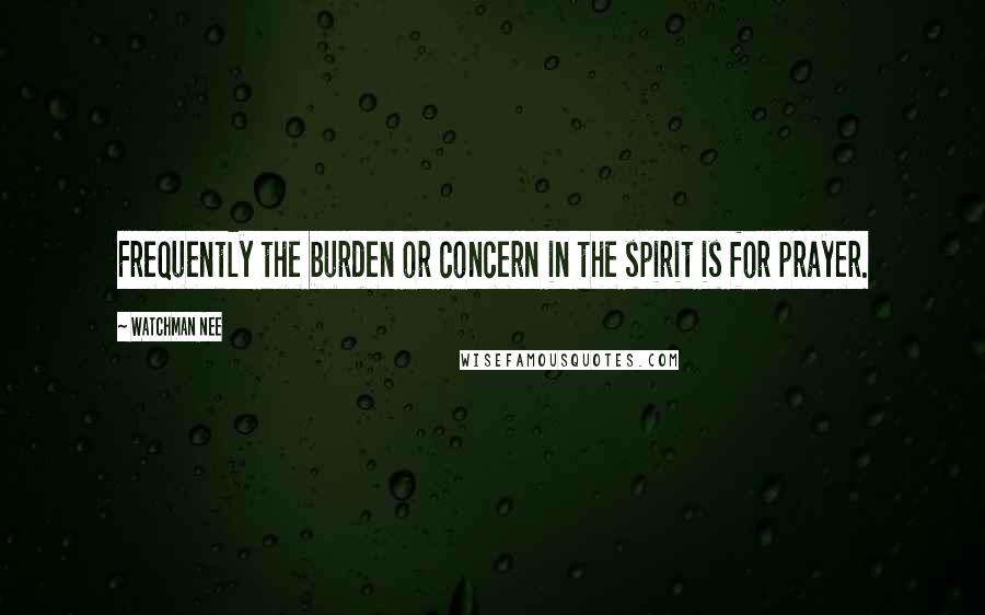 Watchman Nee Quotes: Frequently the burden or concern in the spirit is for prayer.