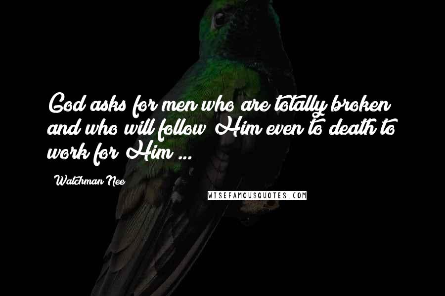 Watchman Nee Quotes: God asks for men who are totally broken and who will follow Him even to death to work for Him ...