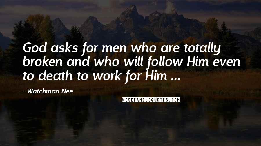 Watchman Nee Quotes: God asks for men who are totally broken and who will follow Him even to death to work for Him ...