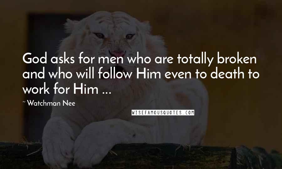 Watchman Nee Quotes: God asks for men who are totally broken and who will follow Him even to death to work for Him ...