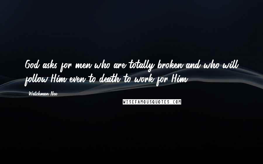 Watchman Nee Quotes: God asks for men who are totally broken and who will follow Him even to death to work for Him ...