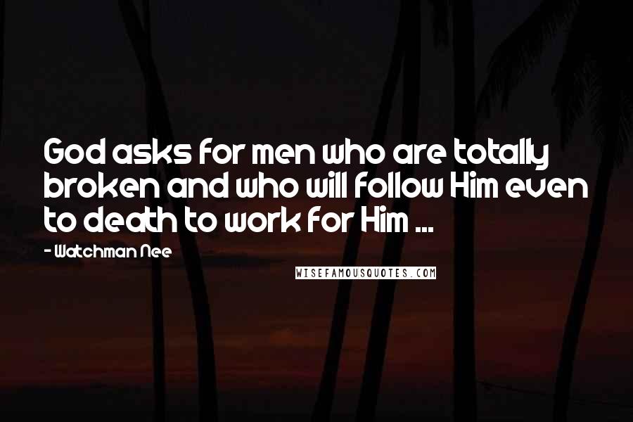 Watchman Nee Quotes: God asks for men who are totally broken and who will follow Him even to death to work for Him ...