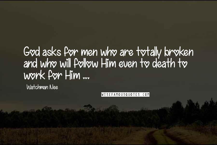 Watchman Nee Quotes: God asks for men who are totally broken and who will follow Him even to death to work for Him ...