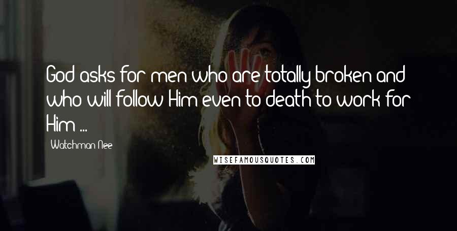 Watchman Nee Quotes: God asks for men who are totally broken and who will follow Him even to death to work for Him ...