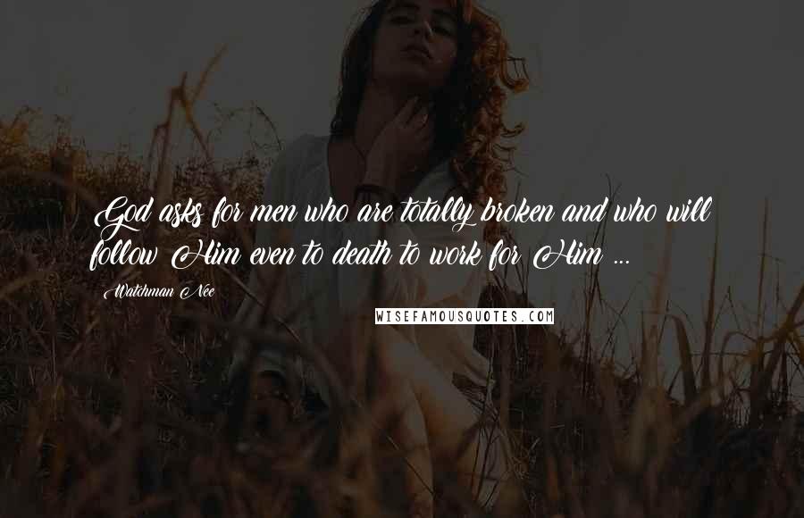 Watchman Nee Quotes: God asks for men who are totally broken and who will follow Him even to death to work for Him ...