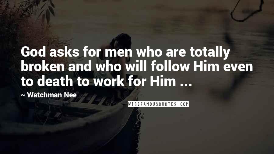 Watchman Nee Quotes: God asks for men who are totally broken and who will follow Him even to death to work for Him ...