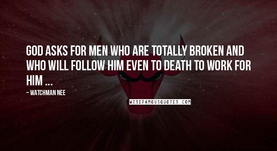 Watchman Nee Quotes: God asks for men who are totally broken and who will follow Him even to death to work for Him ...