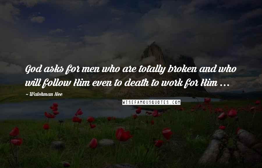 Watchman Nee Quotes: God asks for men who are totally broken and who will follow Him even to death to work for Him ...