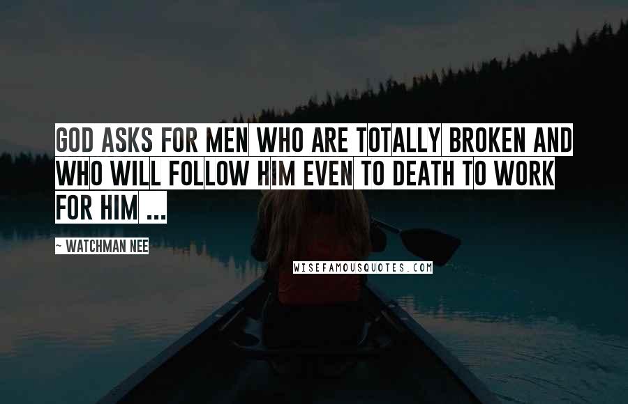 Watchman Nee Quotes: God asks for men who are totally broken and who will follow Him even to death to work for Him ...